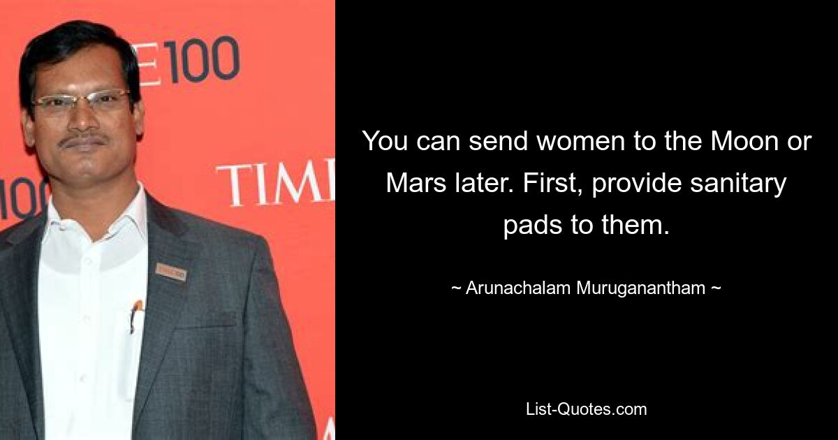 You can send women to the Moon or Mars later. First, provide sanitary pads to them. — © Arunachalam Muruganantham