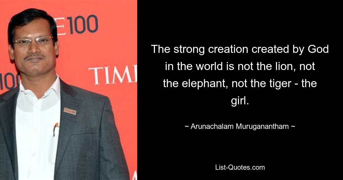 The strong creation created by God in the world is not the lion, not the elephant, not the tiger - the girl. — © Arunachalam Muruganantham