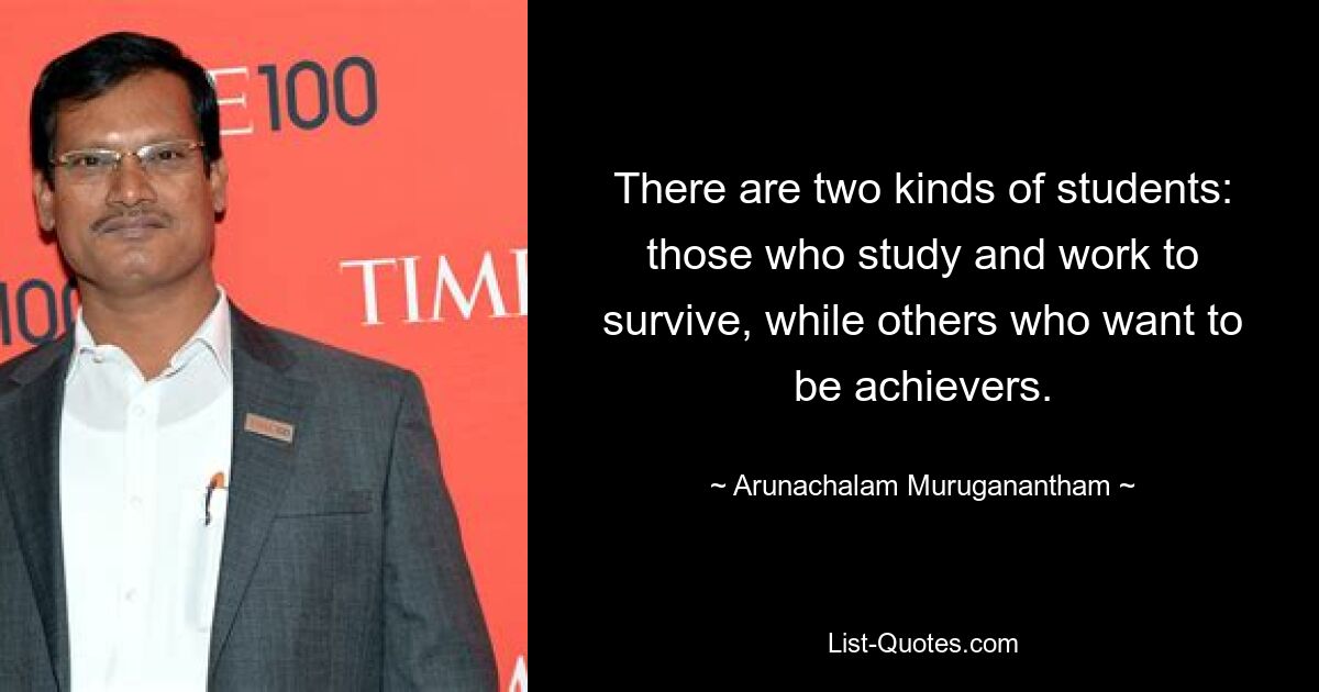 There are two kinds of students: those who study and work to survive, while others who want to be achievers. — © Arunachalam Muruganantham