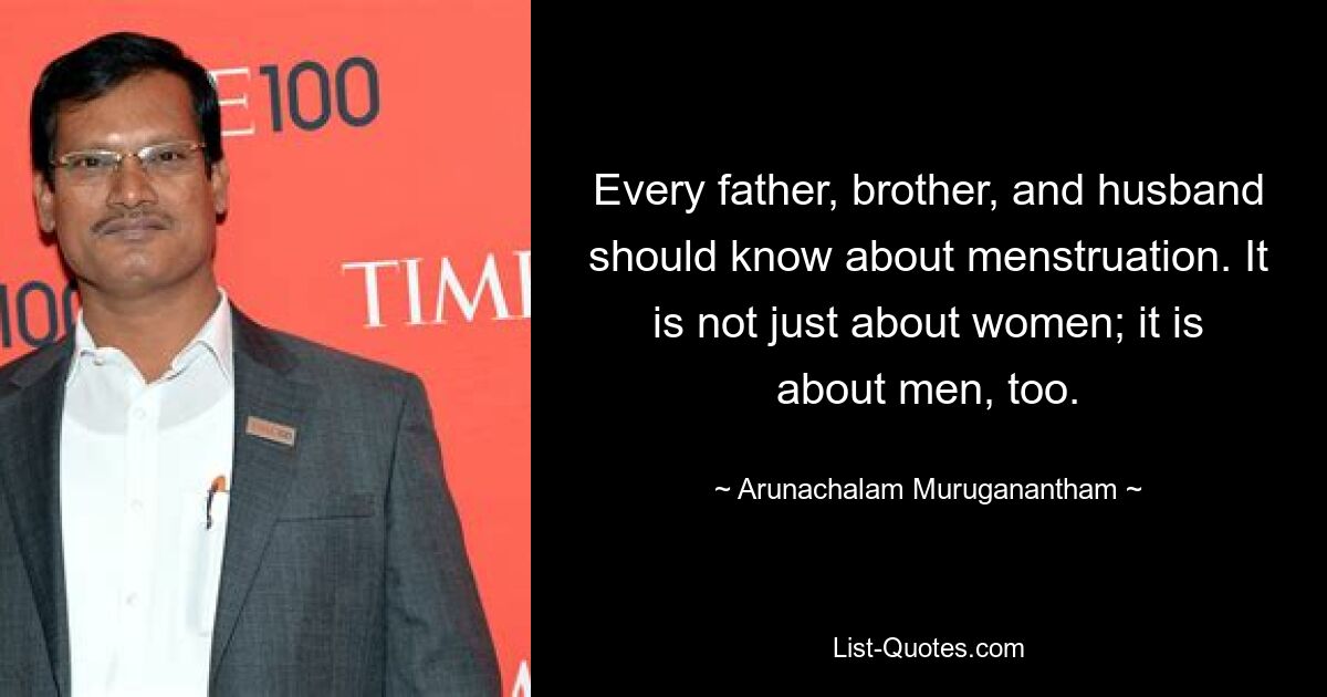 Every father, brother, and husband should know about menstruation. It is not just about women; it is about men, too. — © Arunachalam Muruganantham