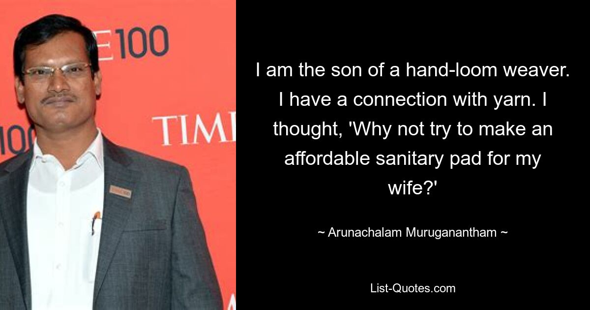 I am the son of a hand-loom weaver. I have a connection with yarn. I thought, 'Why not try to make an affordable sanitary pad for my wife?' — © Arunachalam Muruganantham