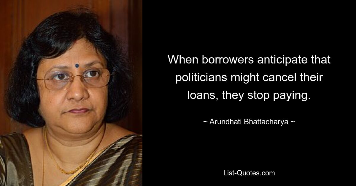 When borrowers anticipate that politicians might cancel their loans, they stop paying. — © Arundhati Bhattacharya