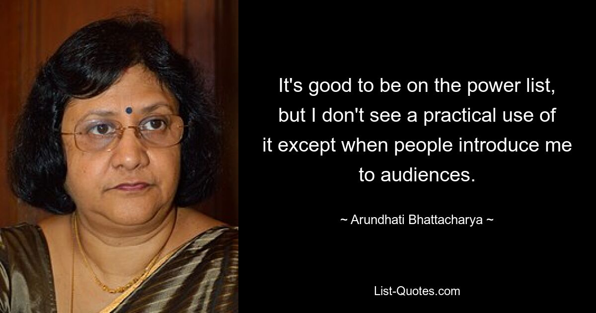 It's good to be on the power list, but I don't see a practical use of it except when people introduce me to audiences. — © Arundhati Bhattacharya