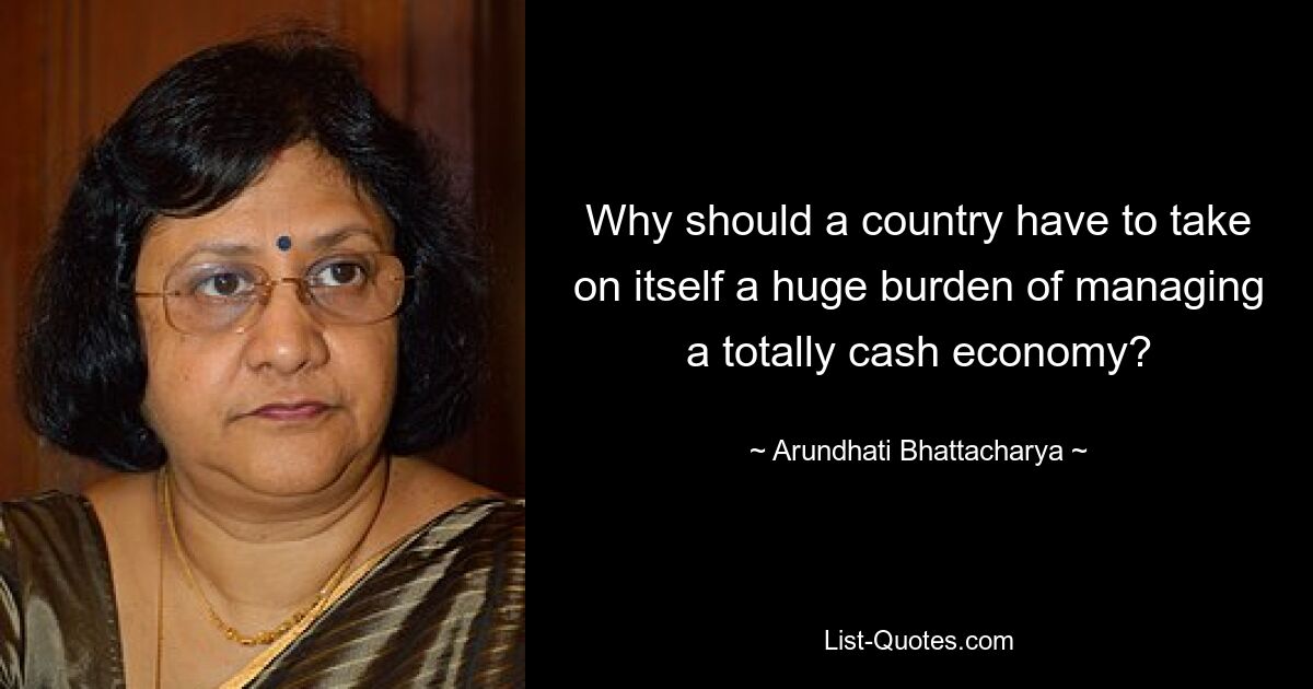 Why should a country have to take on itself a huge burden of managing a totally cash economy? — © Arundhati Bhattacharya