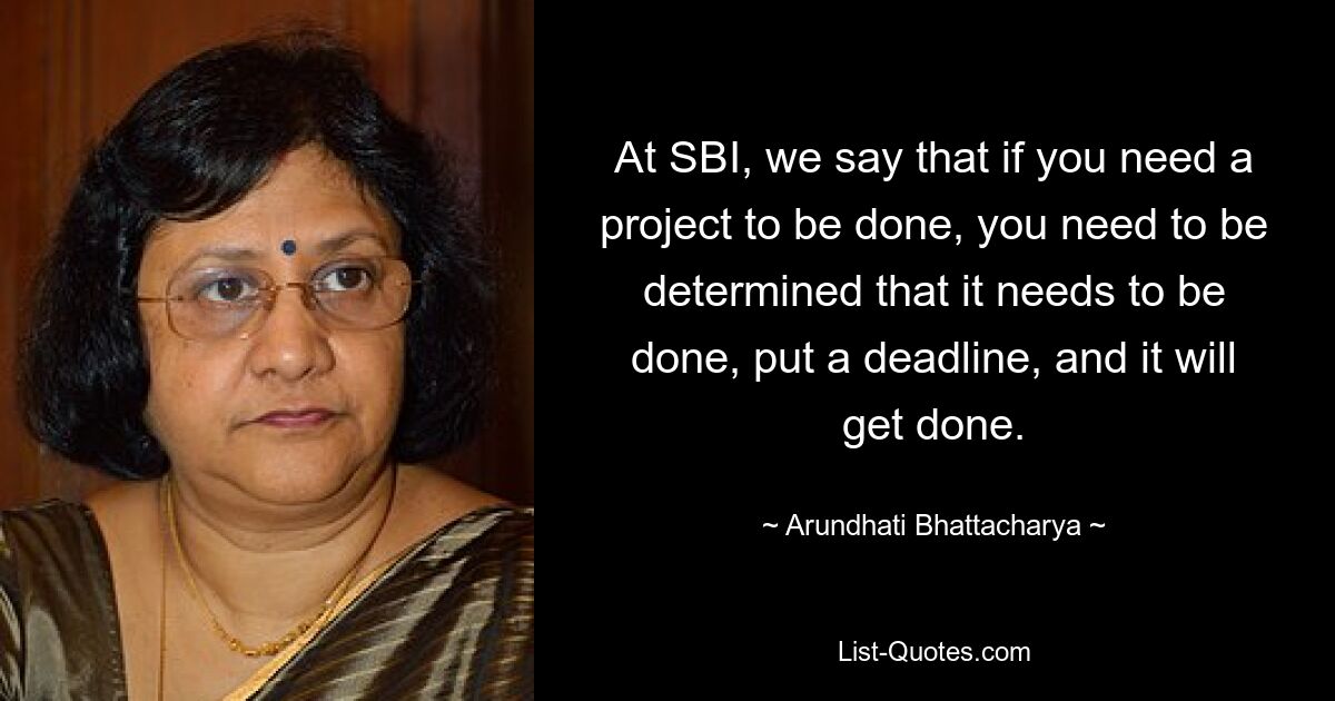 At SBI, we say that if you need a project to be done, you need to be determined that it needs to be done, put a deadline, and it will get done. — © Arundhati Bhattacharya