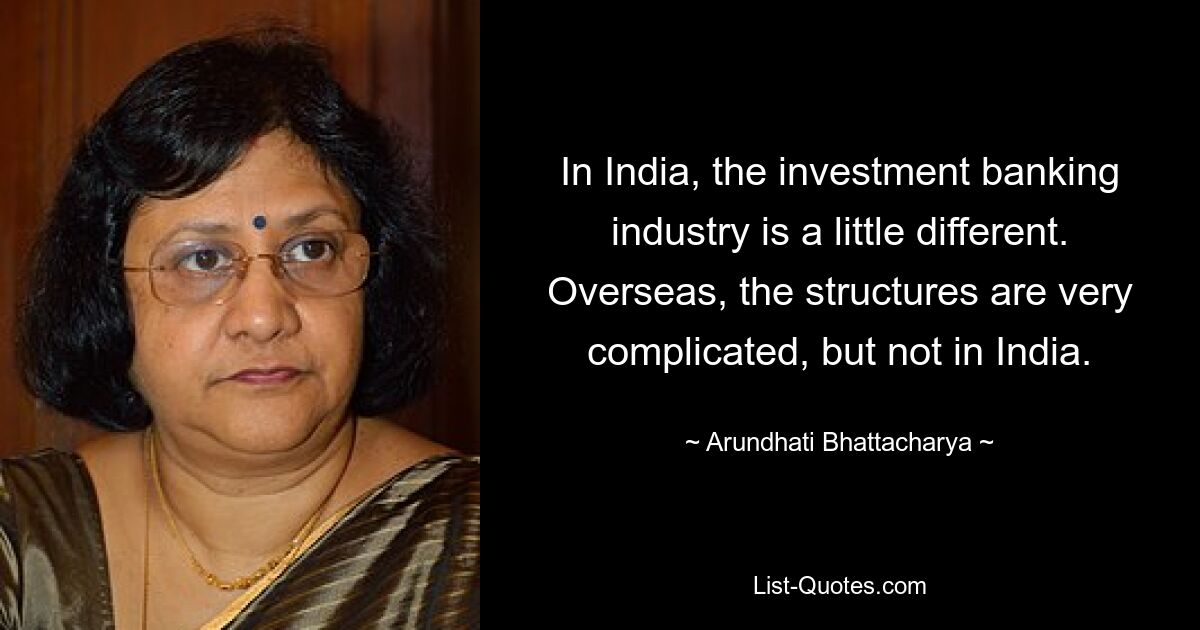 In India, the investment banking industry is a little different. Overseas, the structures are very complicated, but not in India. — © Arundhati Bhattacharya