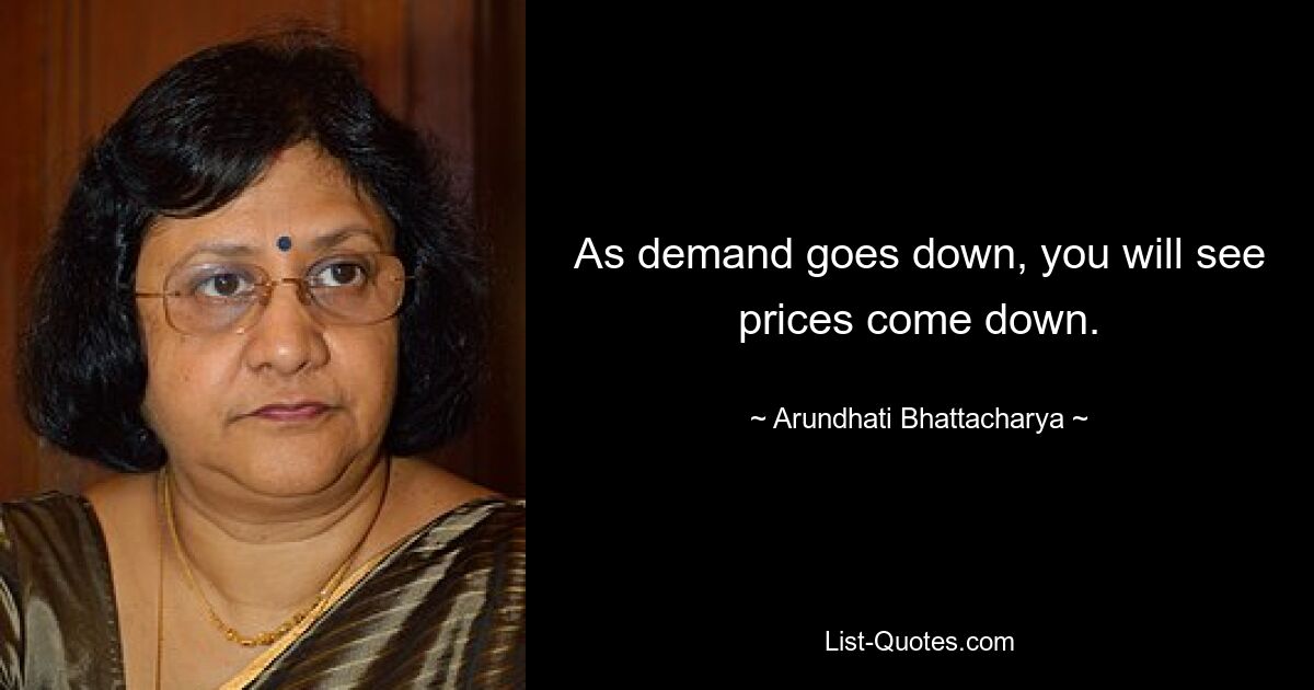 As demand goes down, you will see prices come down. — © Arundhati Bhattacharya