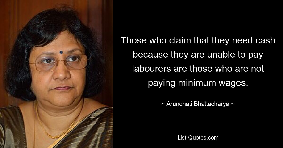 Those who claim that they need cash because they are unable to pay labourers are those who are not paying minimum wages. — © Arundhati Bhattacharya