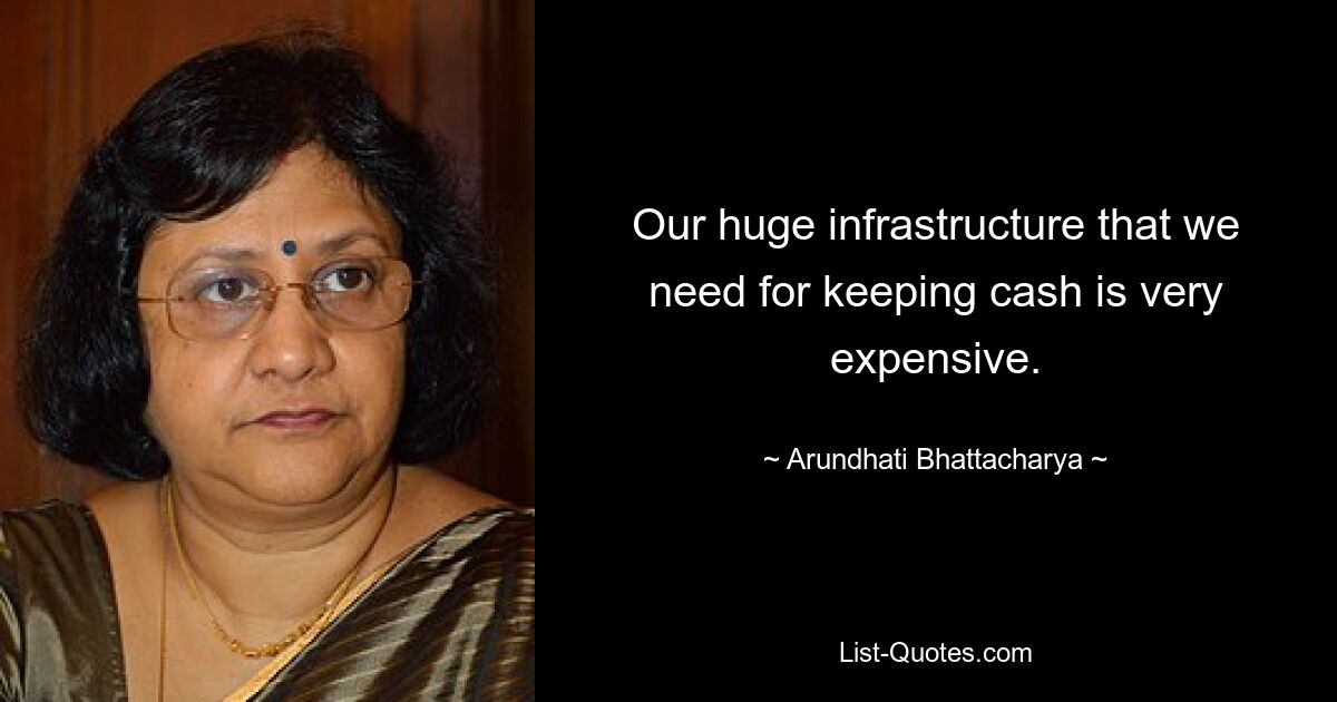 Our huge infrastructure that we need for keeping cash is very expensive. — © Arundhati Bhattacharya