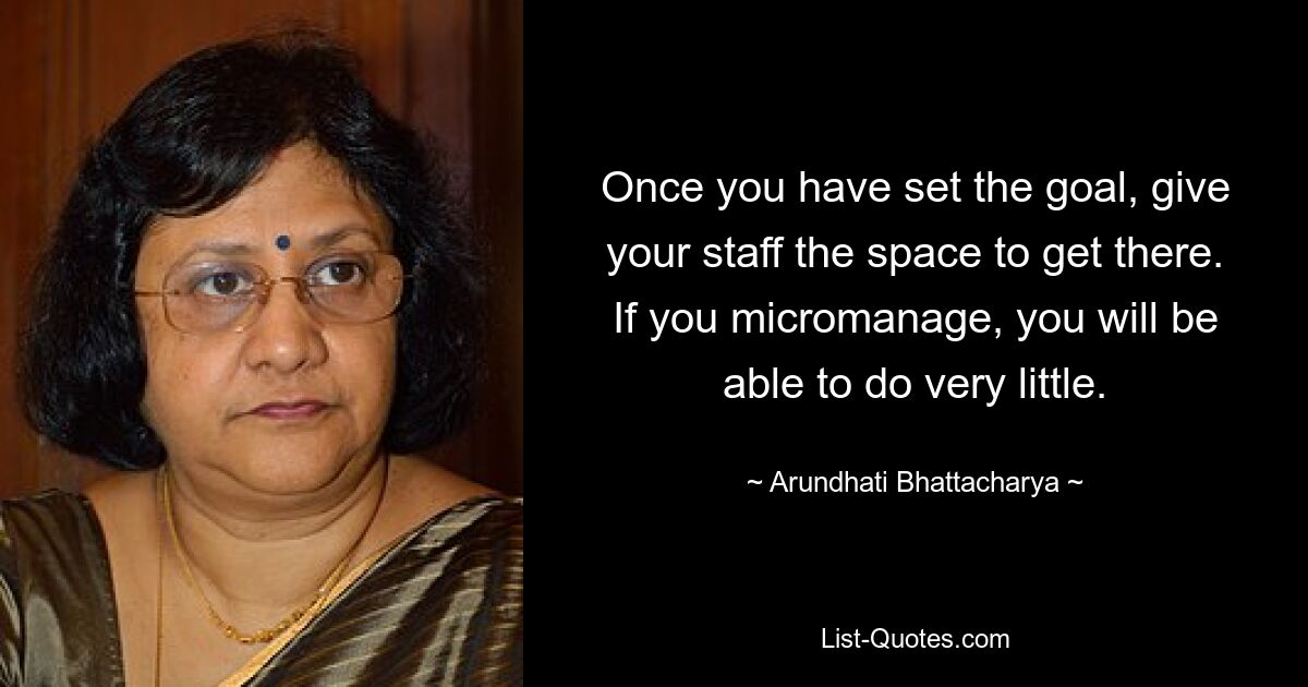 Once you have set the goal, give your staff the space to get there. If you micromanage, you will be able to do very little. — © Arundhati Bhattacharya