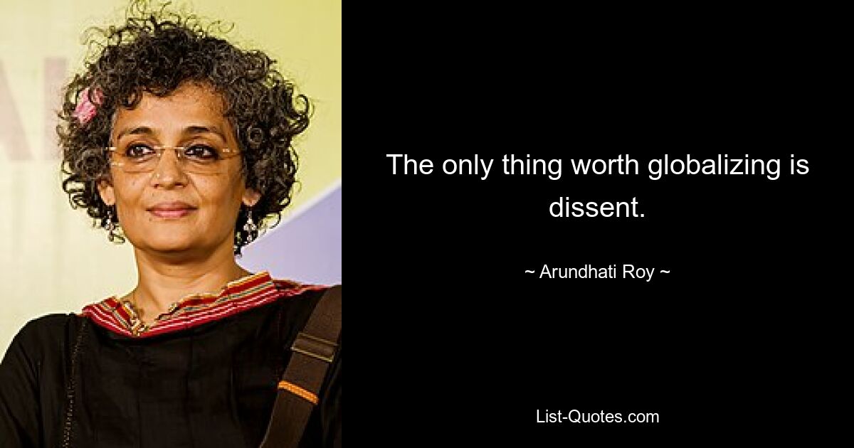 The only thing worth globalizing is dissent. — © Arundhati Roy