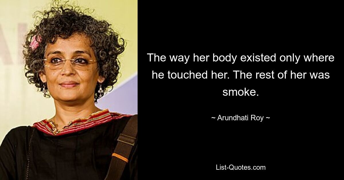 The way her body existed only where he touched her. The rest of her was smoke. — © Arundhati Roy