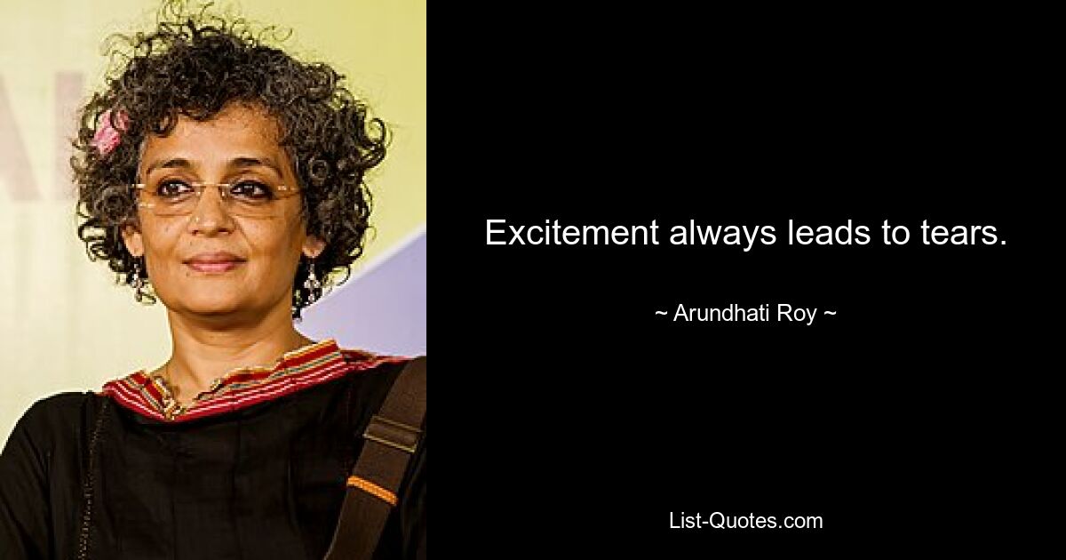 Excitement always leads to tears. — © Arundhati Roy