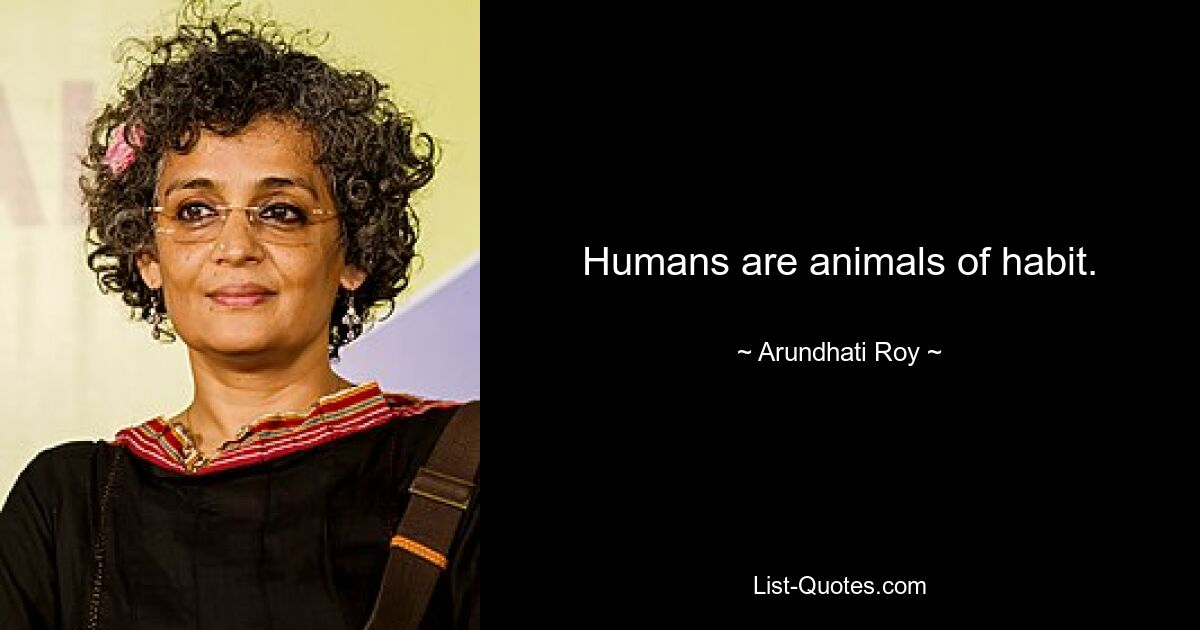 Humans are animals of habit. — © Arundhati Roy