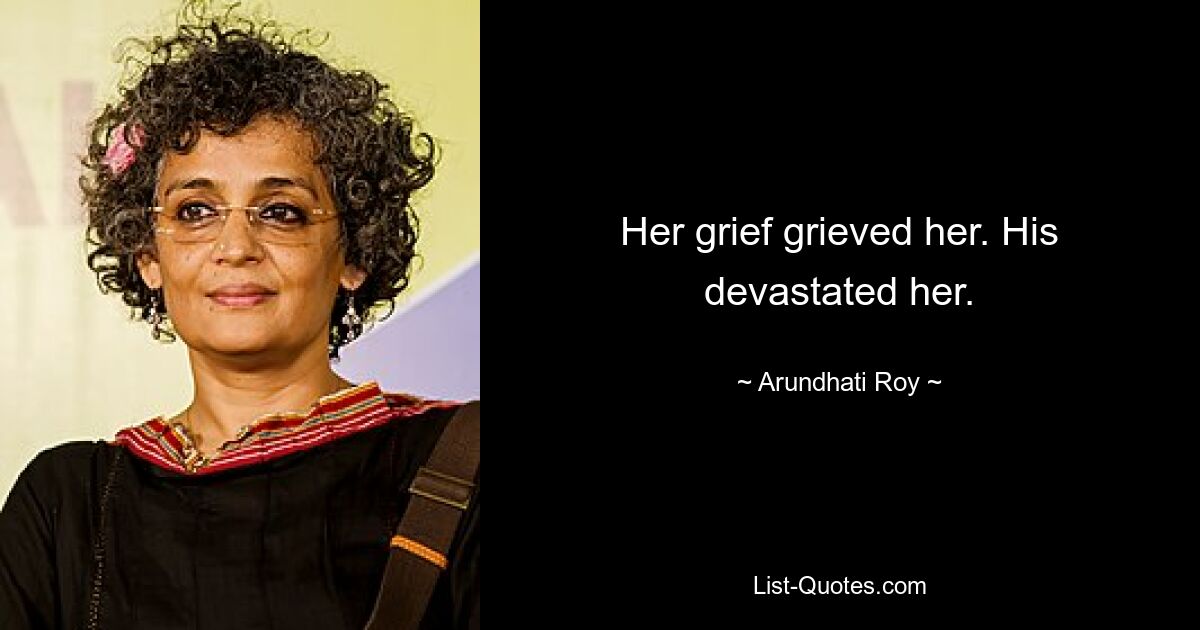 Her grief grieved her. His devastated her. — © Arundhati Roy