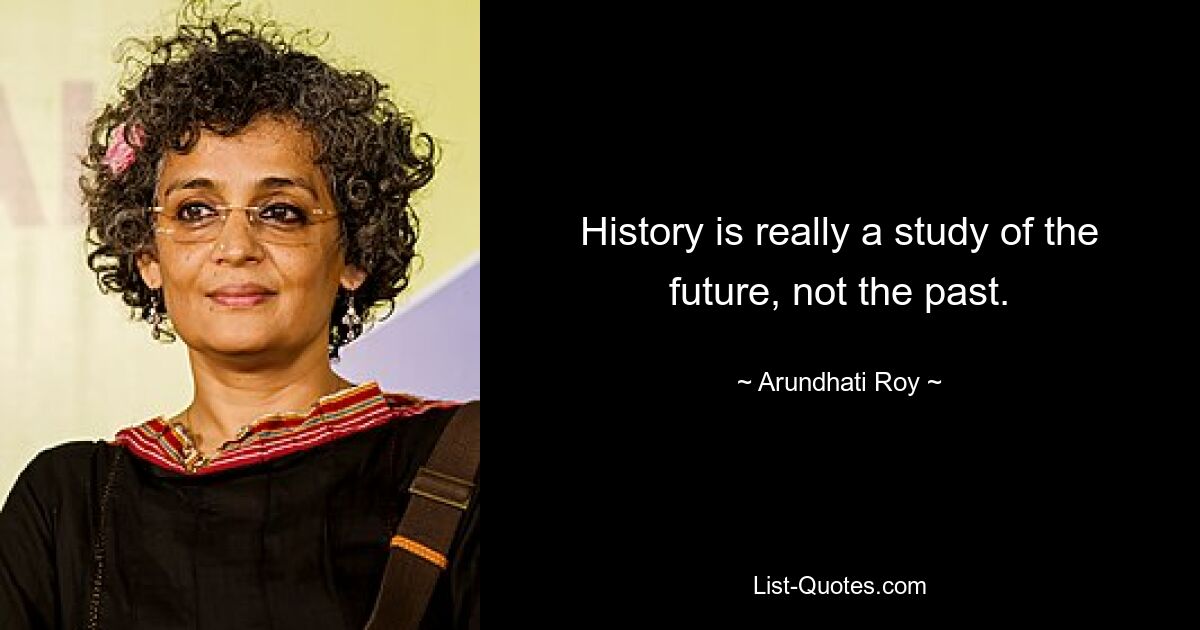 History is really a study of the future, not the past. — © Arundhati Roy