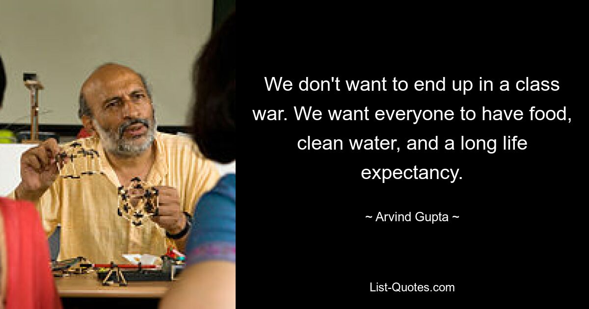 We don't want to end up in a class war. We want everyone to have food, clean water, and a long life expectancy. — © Arvind Gupta