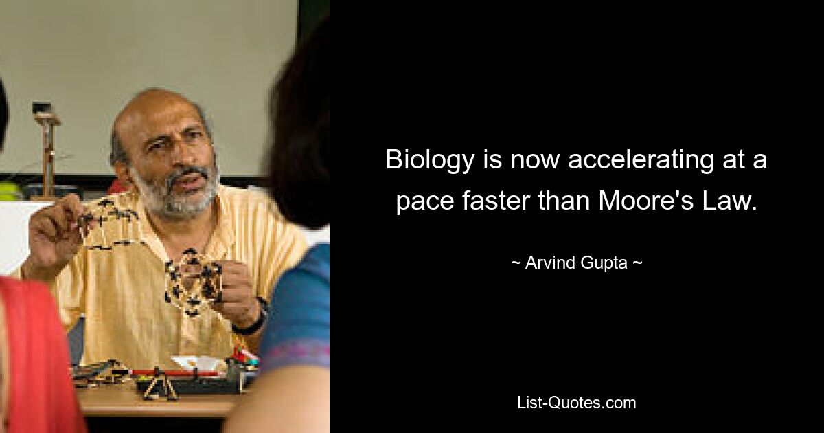 Biology is now accelerating at a pace faster than Moore's Law. — © Arvind Gupta