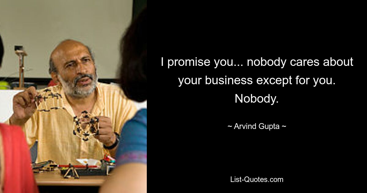 I promise you... nobody cares about your business except for you. Nobody. — © Arvind Gupta