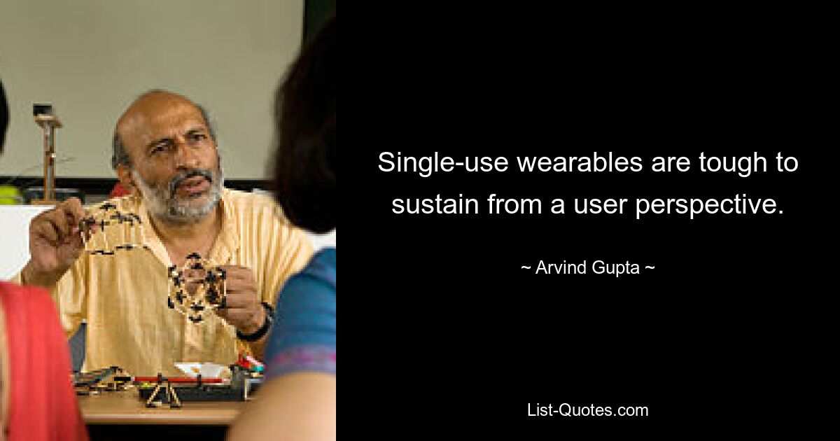 Single-use wearables are tough to sustain from a user perspective. — © Arvind Gupta