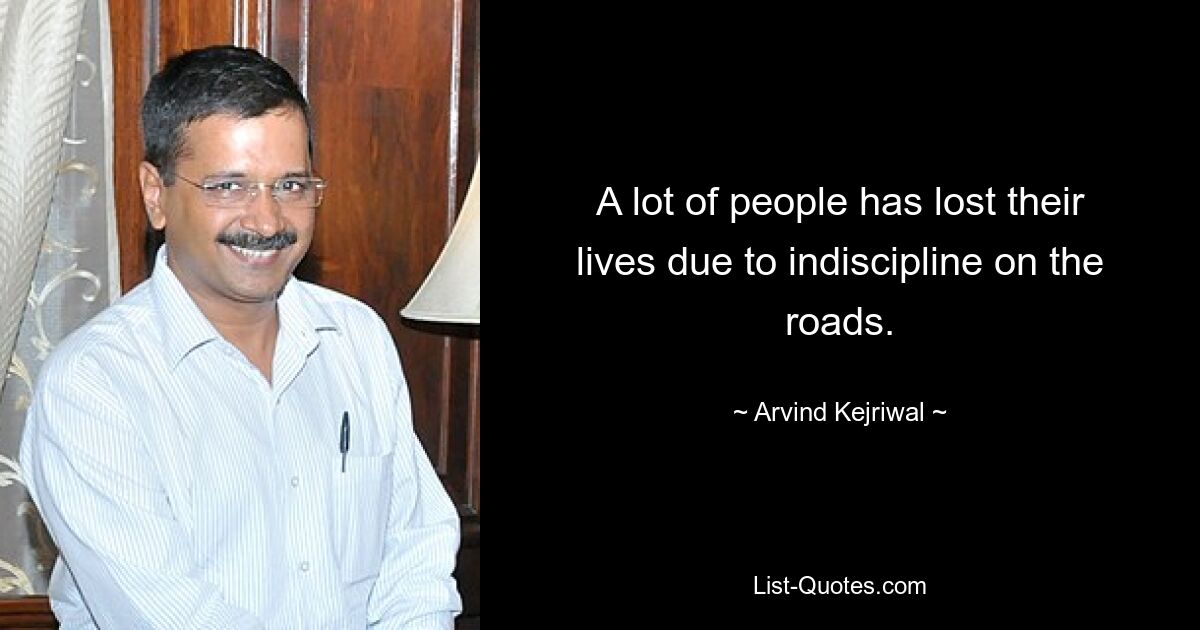 A lot of people has lost their lives due to indiscipline on the roads. — © Arvind Kejriwal