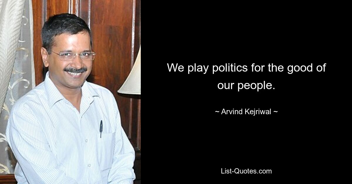 We play politics for the good of our people. — © Arvind Kejriwal