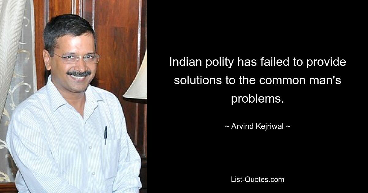 Indian polity has failed to provide solutions to the common man's problems. — © Arvind Kejriwal