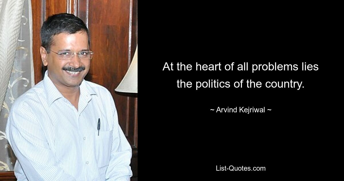 At the heart of all problems lies the politics of the country. — © Arvind Kejriwal