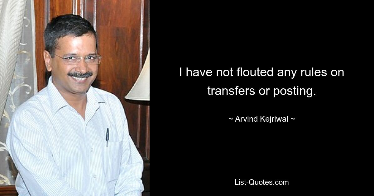 I have not flouted any rules on transfers or posting. — © Arvind Kejriwal