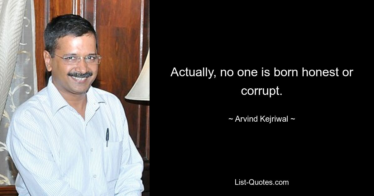 Actually, no one is born honest or corrupt. — © Arvind Kejriwal