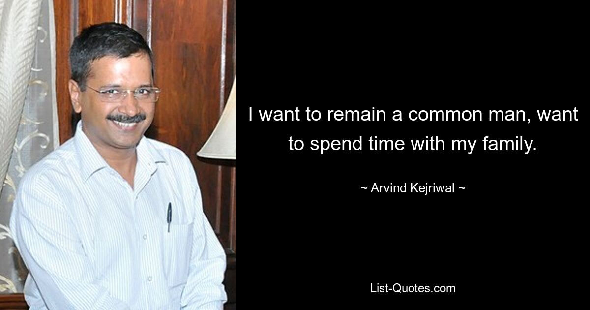 I want to remain a common man, want to spend time with my family. — © Arvind Kejriwal