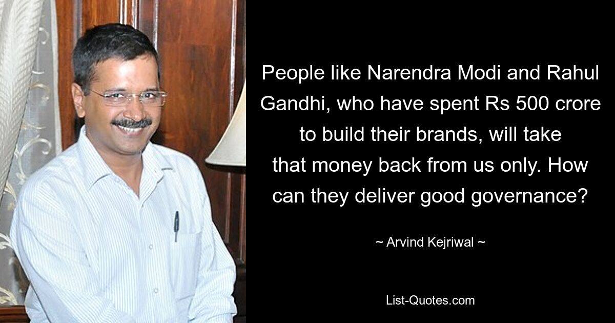 People like Narendra Modi and Rahul Gandhi, who have spent Rs 500 crore to build their brands, will take that money back from us only. How can they deliver good governance? — © Arvind Kejriwal