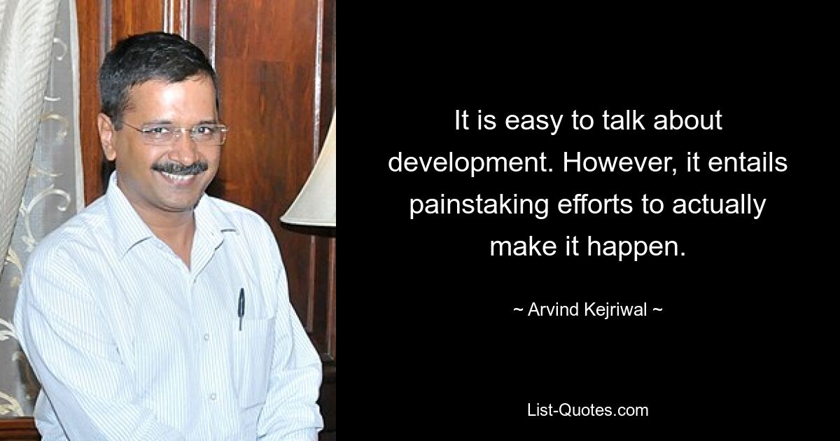 It is easy to talk about development. However, it entails painstaking efforts to actually make it happen. — © Arvind Kejriwal