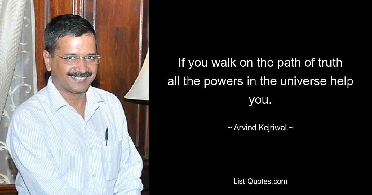 If you walk on the path of truth all the powers in the universe help you. — © Arvind Kejriwal