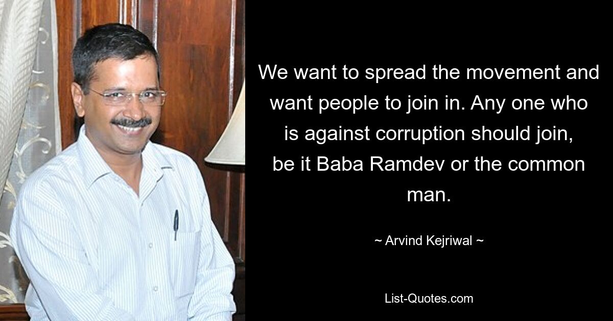 We want to spread the movement and want people to join in. Any one who is against corruption should join, be it Baba Ramdev or the common man. — © Arvind Kejriwal