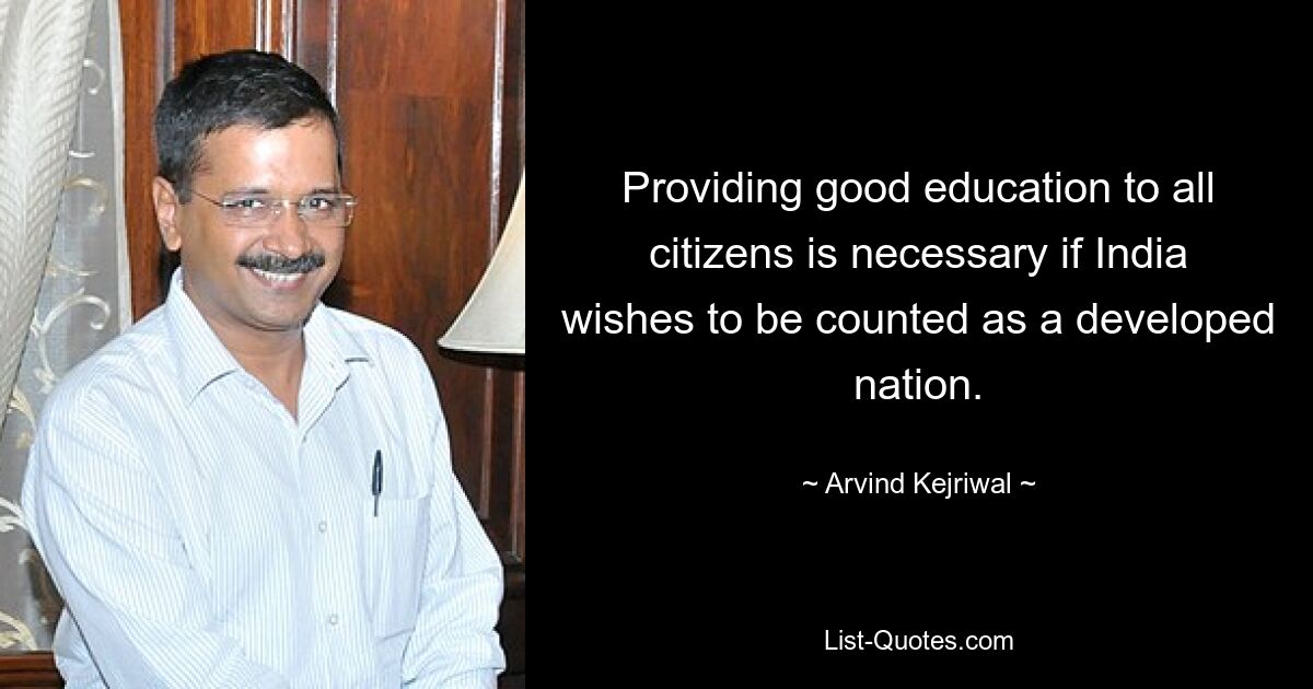 Providing good education to all citizens is necessary if India wishes to be counted as a developed nation. — © Arvind Kejriwal