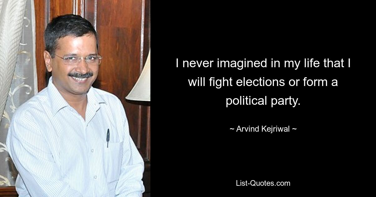 I never imagined in my life that I will fight elections or form a political party. — © Arvind Kejriwal