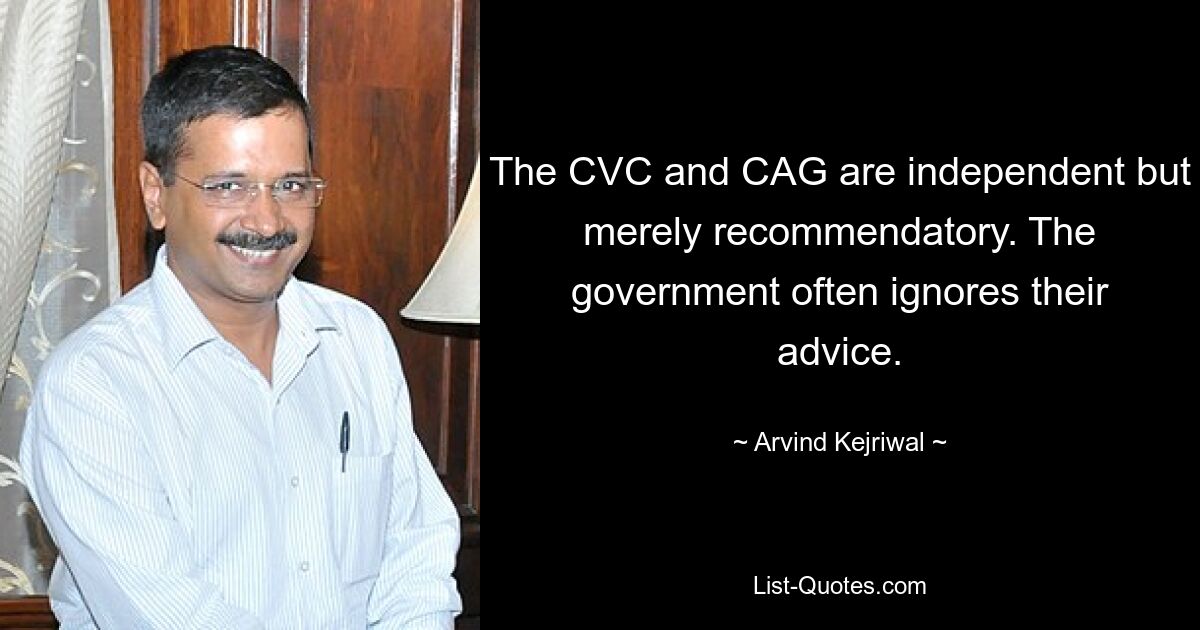 The CVC and CAG are independent but merely recommendatory. The government often ignores their advice. — © Arvind Kejriwal