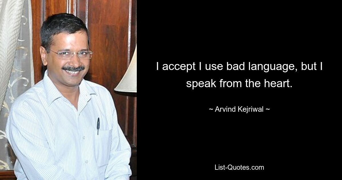 I accept I use bad language, but I speak from the heart. — © Arvind Kejriwal