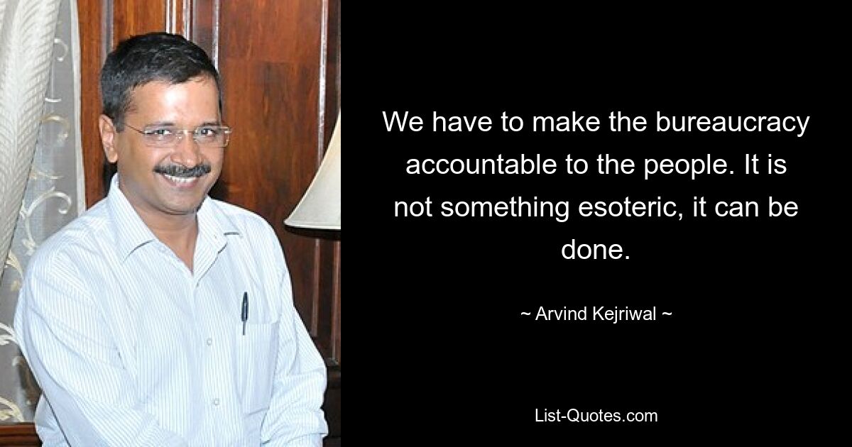 We have to make the bureaucracy accountable to the people. It is not something esoteric, it can be done. — © Arvind Kejriwal