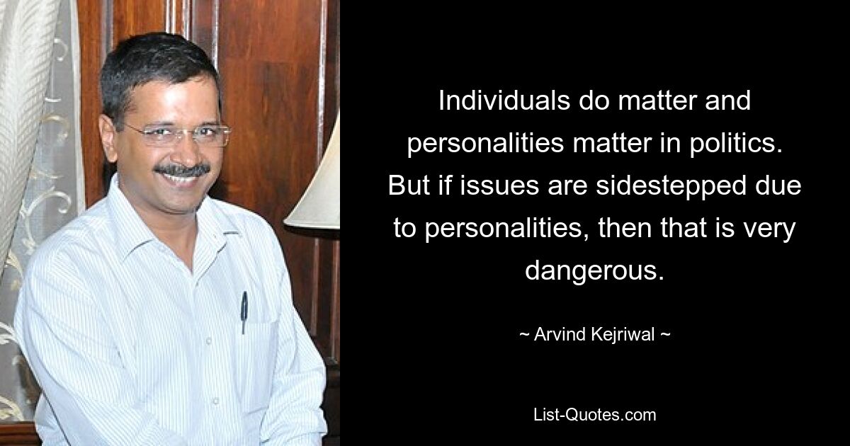 Individuals do matter and personalities matter in politics. But if issues are sidestepped due to personalities, then that is very dangerous. — © Arvind Kejriwal