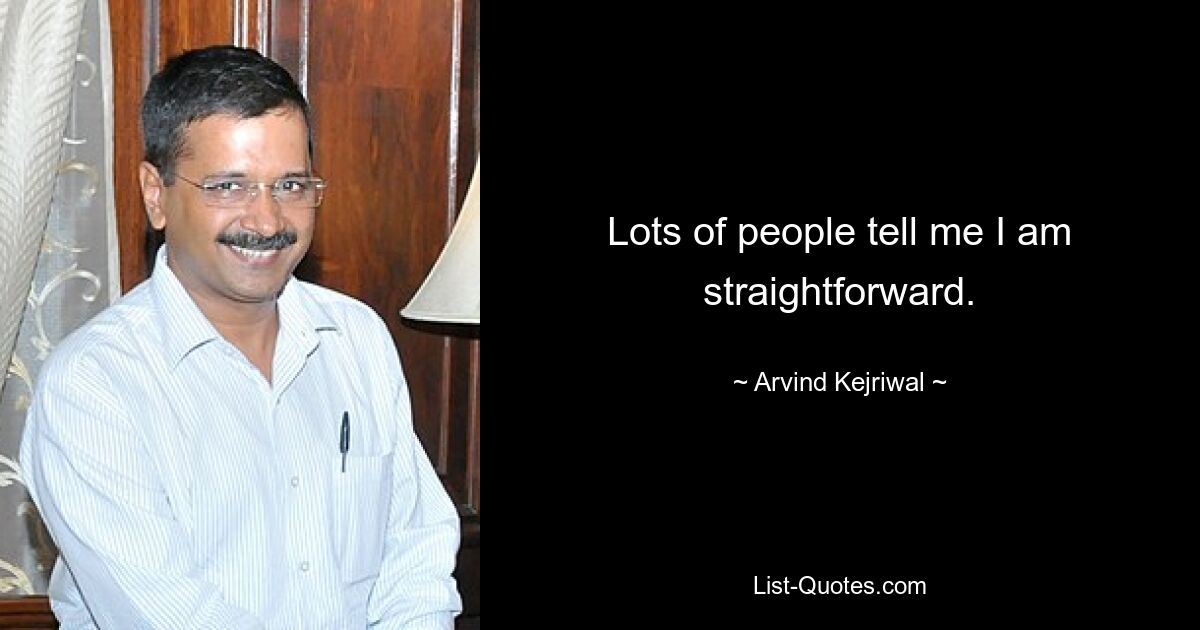 Lots of people tell me I am straightforward. — © Arvind Kejriwal