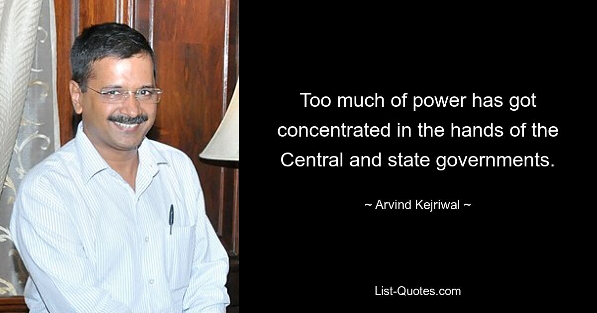 Too much of power has got concentrated in the hands of the Central and state governments. — © Arvind Kejriwal