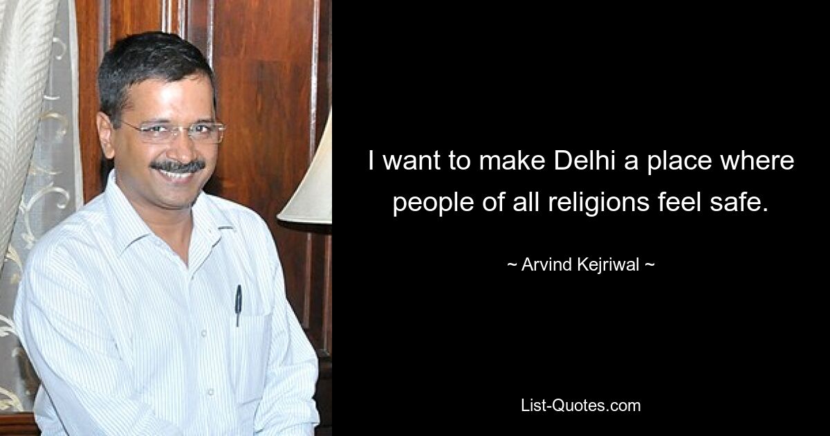 I want to make Delhi a place where people of all religions feel safe. — © Arvind Kejriwal