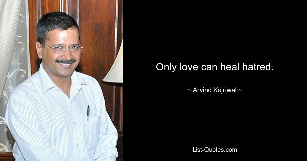 Only love can heal hatred. — © Arvind Kejriwal