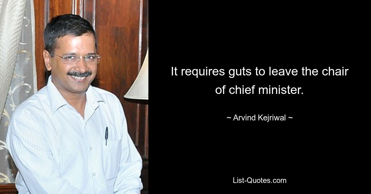 It requires guts to leave the chair of chief minister. — © Arvind Kejriwal