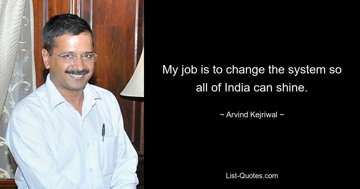 My job is to change the system so all of India can shine. — © Arvind Kejriwal