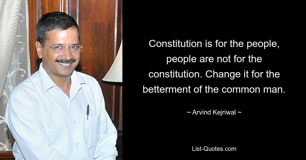 Constitution is for the people, people are not for the constitution. Change it for the betterment of the common man. — © Arvind Kejriwal