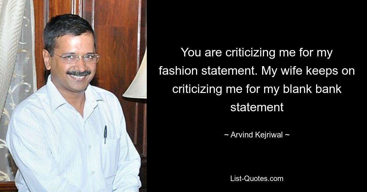 You are criticizing me for my fashion statement. My wife keeps on criticizing me for my blank bank statement — © Arvind Kejriwal