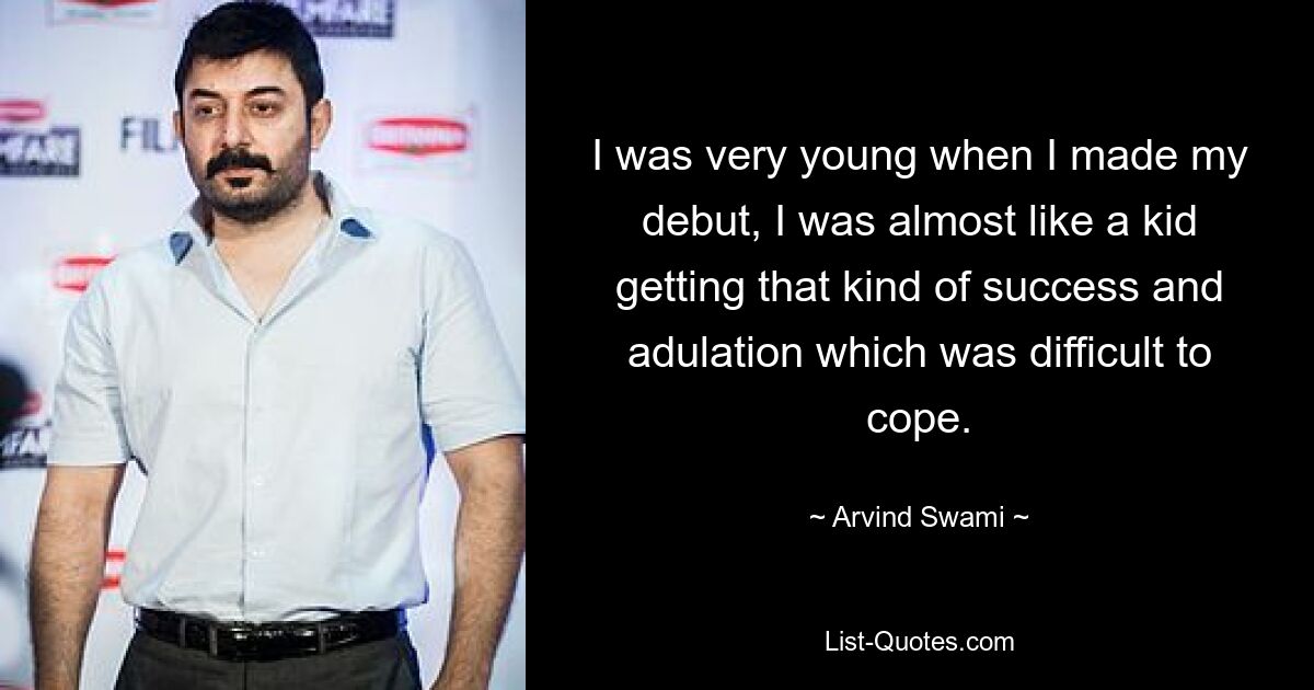 I was very young when I made my debut, I was almost like a kid getting that kind of success and adulation which was difficult to cope. — © Arvind Swami